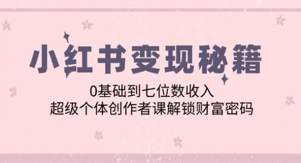 小红书变现秘籍：0基础到七位数收入，超级个体创作者课解锁财富密码