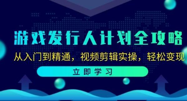 游戏发行人计划全攻略：从入门到精通，视频剪辑实操，轻松变现