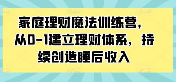 家庭理财魔法训练营，从0-1建立理财体系，持续创造睡后收入