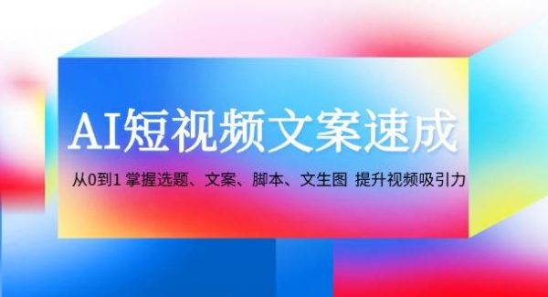 AI短视频文案速成：从0到1 掌握选题、文案、脚本、文生图 提升视频吸引力