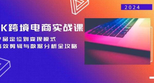 tiktok跨境电商实战课：产品定位到变现模式，高效剪辑与数据分析全攻略