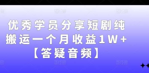 优秀学员分享短剧纯搬运一个月收益1W+【答疑音频】