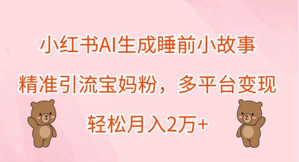 小红书AI生成睡前小故事，精准引流宝妈粉，多平台变现，轻松月入2万+