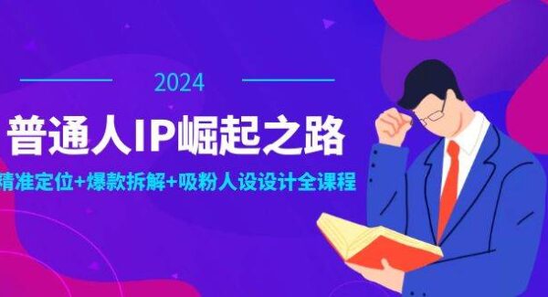 普通人IP崛起之路：打造个人品牌，精准定位+爆款拆解+吸粉人设设计全课程