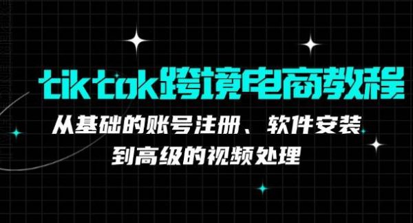 tiktok跨境电商教程：从基础的账号注册、软件安装，到高级的视频处理