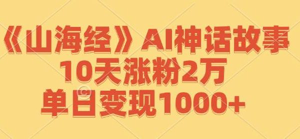 AI山海经故事视频：10天涨粉2万的变现攻略，单日变现1000+技巧