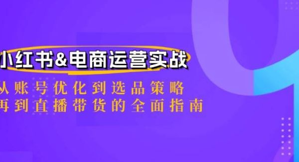 小红书&电商运营实战：从账号优化到选品策略，再到直播带货的全面指南