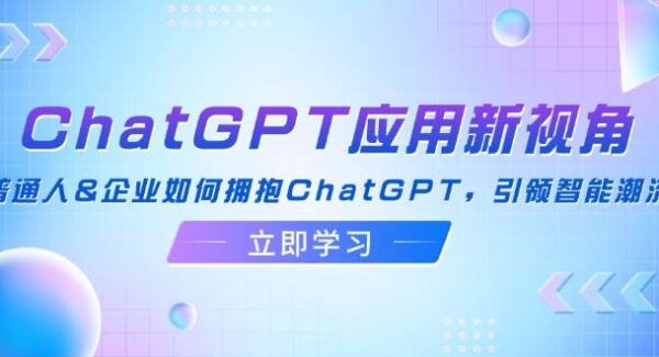 ChatGPT应用新视角：普通人&企业如何拥抱ChatGPT，引领智能潮流