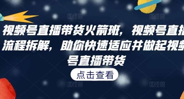 视频号直播带货火箭班，​视频号直播流程拆解，助你快速适应并做起视频号直播带货