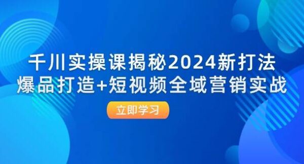 千川实操课揭秘2024新打法：爆品打造+短视频全域营销实战