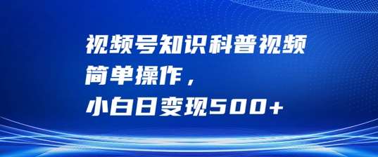 视频号知识科普视频：科普号教程，小白简单操作，日变现500+