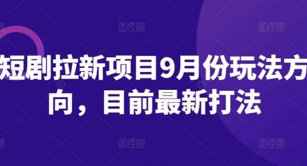 短剧拉新项目9月份玩法方向，目前最新打法