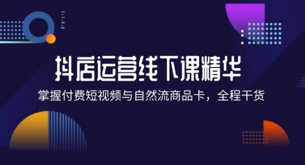 抖店进阶线下课精华：掌握付费短视频与自然流商品卡，全程干货！