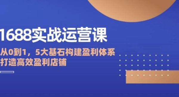 1688实战运营课：从0到1，5大基石构建盈利体系，打造高效盈利店铺