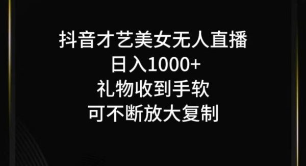 抖音才艺美女无人直播项目教程：可复制高效收益技巧分享，日入1000+赚钱攻略