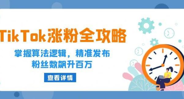 TikTok涨粉技巧大全教程：内容创作与推广，算法逻辑与精准发布，百万粉丝速成