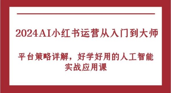 2024AI小红书运营从入门到大师，平台策略详解，好学好用的人工智能实战应用课