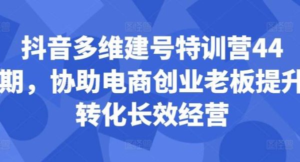 抖音多维建号特训营44期，协助电商创业老板提升转化长效经营