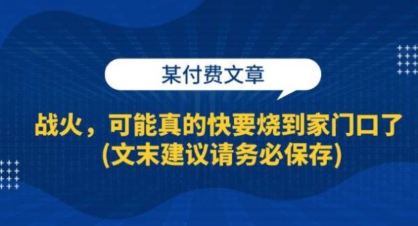 某付费文章：战火，可能真的快要烧到家门口了 (文末建议请务必保存)