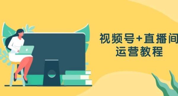 视频号+直播间运营教程：作品创作、直播设置与数据分析一网打尽