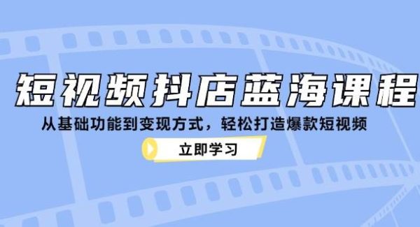 短视频抖店蓝海课程：从基础功能到变现方式，轻松打造爆款短视频