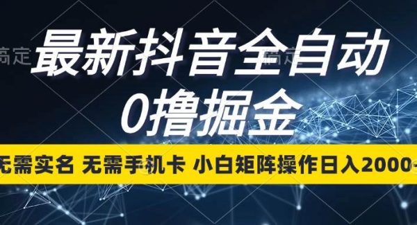 最新抖音全自动0撸掘金，无需实名，无需手机卡，小白矩阵操作日入2000+