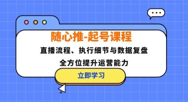 随心推-起号课程：直播流程、执行细节与数据复盘，全方位提升运营能力