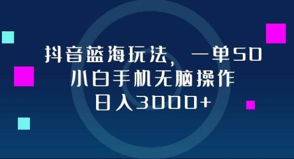 抖音蓝海玩法，一单50，小白手机无脑操作，日入3000+