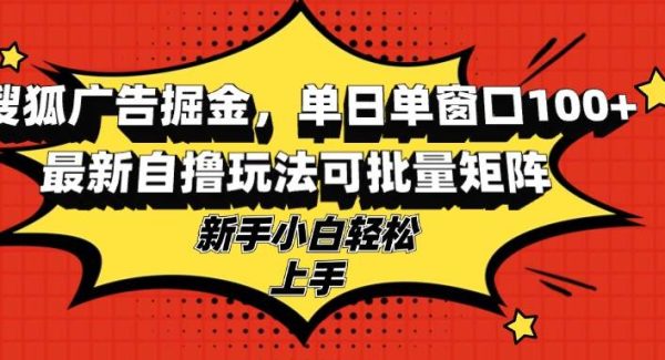 搜狐广告掘金，单日单窗口100+，最新自撸玩法可批量矩阵，适合新手小白