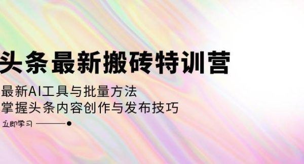 头条最新搬砖特训营：最新AI工具与批量方法，掌握头条内容创作与发布技巧