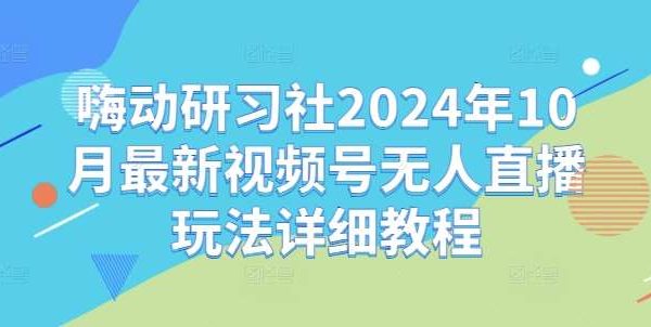 嗨动研习社2024年10月最新视频号无人直播玩法详细教程