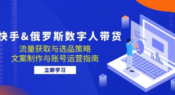 快手&俄罗斯 数字人带货：流量获取与选品策略 文案制作与账号运营指南