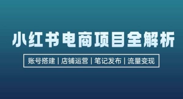 小红书电商项目全解析，包括账号搭建、店铺运营、笔记发布 实现流量变现