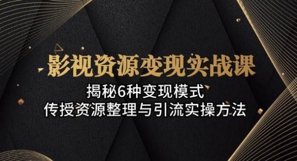 影视资源变现实战课：揭秘6种变现模式，传授资源整理与引流实操方法