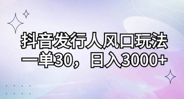 抖音发行人风口玩法，一单30，日入3000+