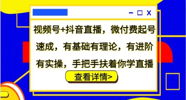 视频号+抖音直播，微付费起号速成，有基础有理论，有进阶有实操，手把手扶着你学直播