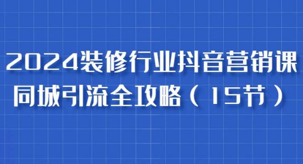 2024装修行业抖音营销课，同城引流全攻略，跟实战家学获客，成为数据驱动的营销专家