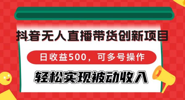 抖音无人直播带货创新项目，日收益500，可多号操作，轻松实现被动收入