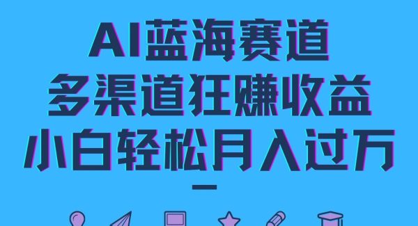 AI蓝海赛道，多渠道狂赚收益，小白轻松月入过万