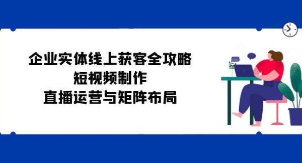 企业实体线上获客全攻略：短视频制作、直播运营与矩阵布局