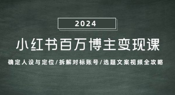 小红书百万博主变现课：确定人设与定位/拆解对标账号/选题文案视频全攻略