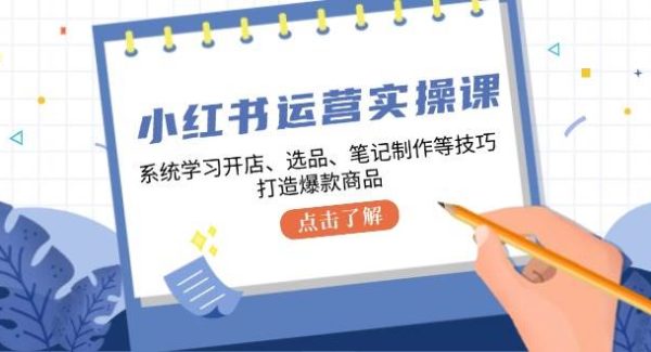 小红书运营实操课，系统学习开店、选品、笔记制作等技巧，打造爆款商品