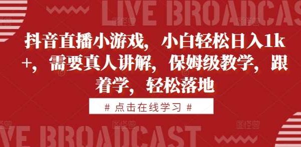 抖音直播小游戏，小白轻松日入1k+，需要真人讲解，保姆级教学，跟着学，轻松落地