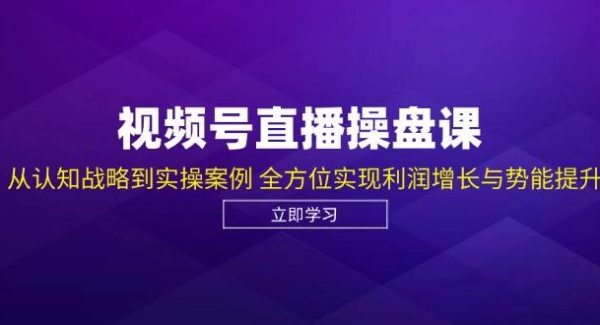 视频号直播操盘课，从认知战略到实操案例 全方位实现利润增长与势能提升