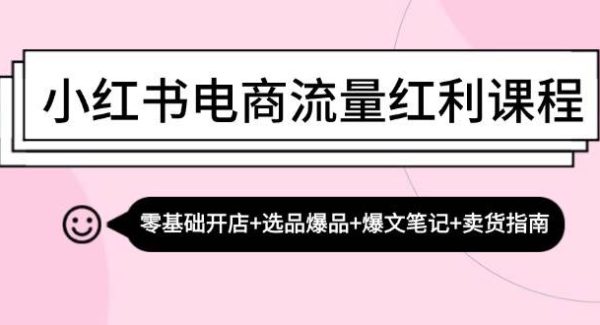 小红书电商流量红利课程：零基础开店+选品爆品+爆文笔记+卖货指南