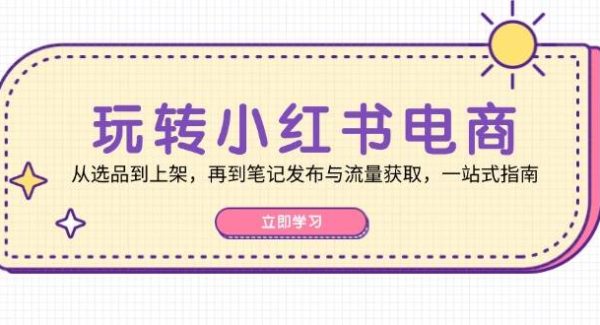 玩转小红书电商：从选品到上架，再到笔记发布与流量获取，一站式指南