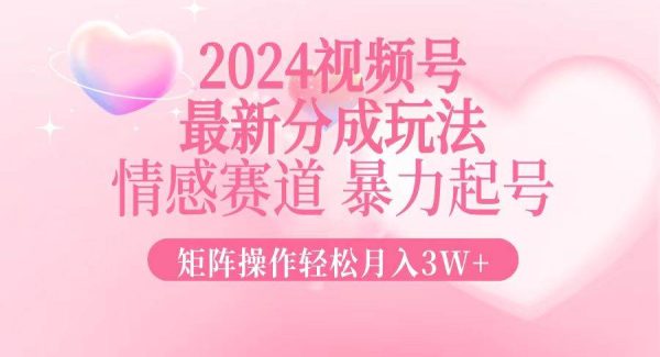 2024最新视频号分成玩法，情感赛道，暴力起号，矩阵操作轻松月入3W