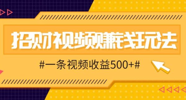 招财视频赚钱玩法，一条视频收益500+，零门槛小白也能学会