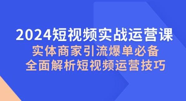 2024短视频实战运营课，实体商家引流爆单必备，全面解析短视频运营技巧