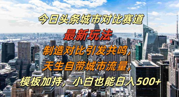 今日头条城市对比赛道最新玩法，制造对比引发共鸣，天生自带城市流量，小白也能日入500+